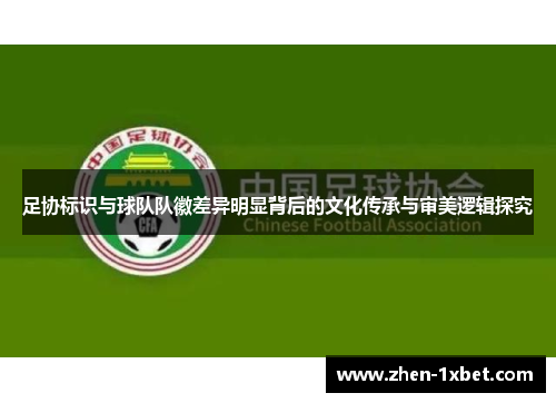 足协标识与球队队徽差异明显背后的文化传承与审美逻辑探究