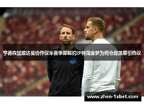 亨德森加盟达曼协作仅半赛季即解约沙特淘金梦为何仓促落幕引热议