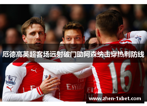 厄德高英超客场远射破门助阿森纳击穿热刺防线