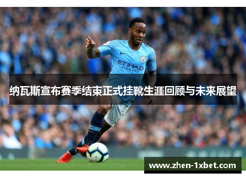 纳瓦斯宣布赛季结束正式挂靴生涯回顾与未来展望