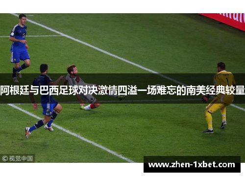 阿根廷与巴西足球对决激情四溢一场难忘的南美经典较量